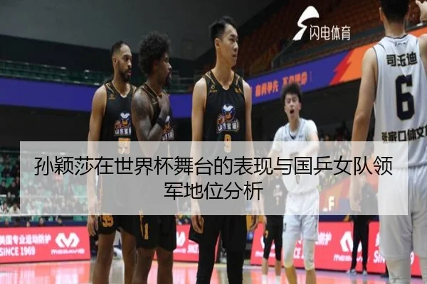 孙颖莎在世界杯舞台的表现与国乒女队领军地位分析